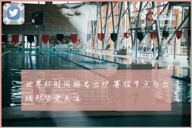 世界杯时间排名出炉 赛程节点与出线形势受关注