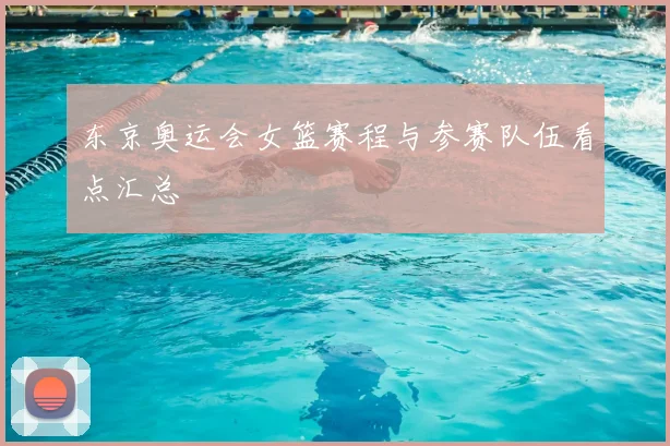 东京奥运会女篮赛程与参赛队伍看点汇总