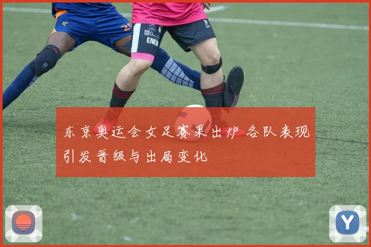 东京奥运会女足赛果出炉 各队表现引发晋级与出局变化