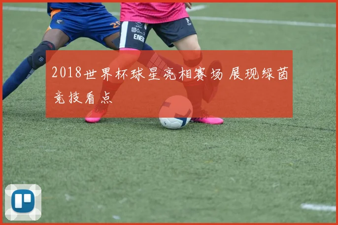 2018世界杯球星亮相赛场 展现绿茵竞技看点