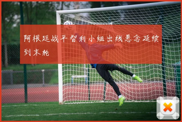 阿根廷战平智利小组出线悬念延续到末轮