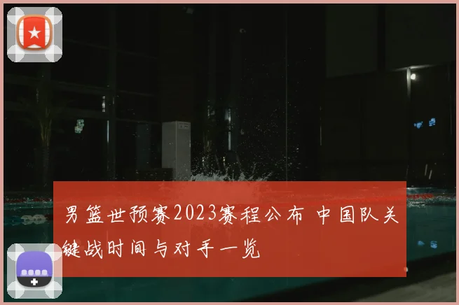 男篮世预赛2023赛程公布 中国队关键战时间与对手一览