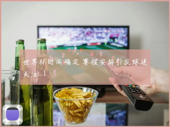 世界杯时间确定 赛程安排引发球迷关注_1