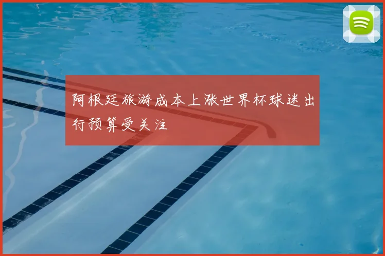 阿根廷旅游成本上涨世界杯球迷出行预算受关注