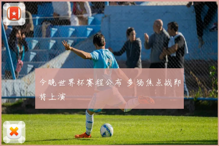 今晚世界杯赛程公布 多场焦点战即将上演