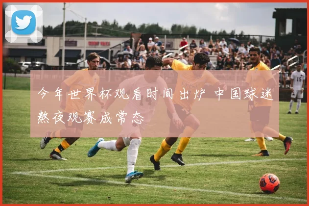今年世界杯观看时间出炉 中国球迷熬夜观赛成常态