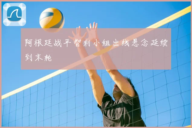 阿根廷战平智利小组出线悬念延续到末轮