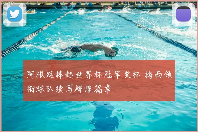 阿根廷捧起世界杯冠军奖杯 梅西领衔球队续写辉煌篇章