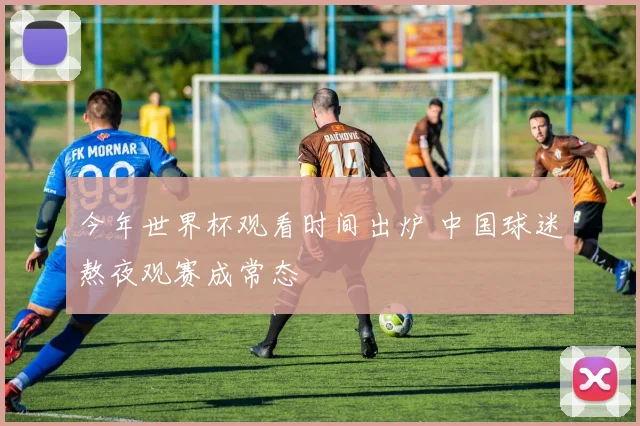 今年世界杯观看时间出炉 中国球迷熬夜观赛成常态