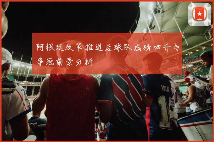 阿根廷改革推进后球队成绩回升与争冠前景分析
