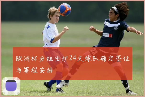 欧洲杯分组出炉24支球队确定签位与赛程安排
