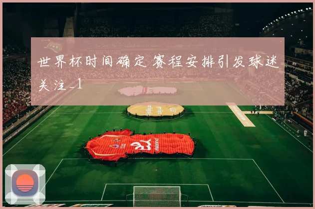 世界杯时间确定 赛程安排引发球迷关注_1