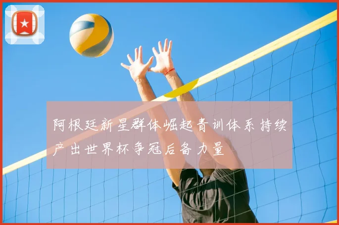 阿根廷新星群体崛起青训体系持续产出世界杯争冠后备力量