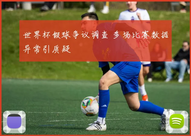 世界杯假球争议调查 多场比赛数据异常引质疑