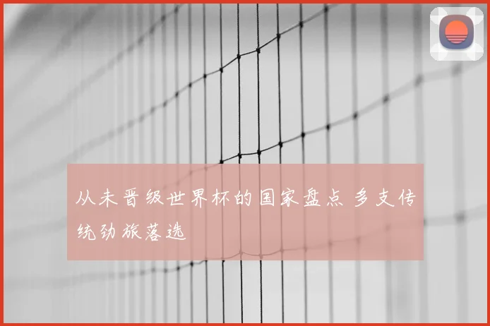从未晋级世界杯的国家盘点 多支传统劲旅落选