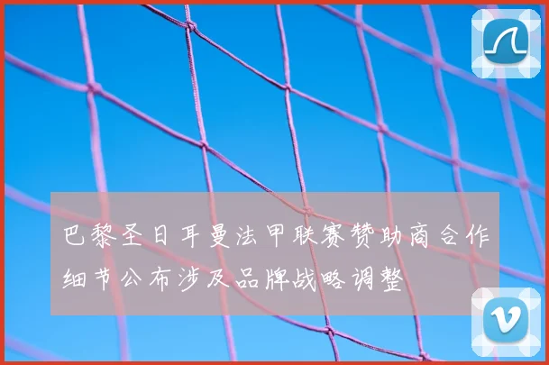 巴黎圣日耳曼法甲联赛赞助商合作细节公布涉及品牌战略调整