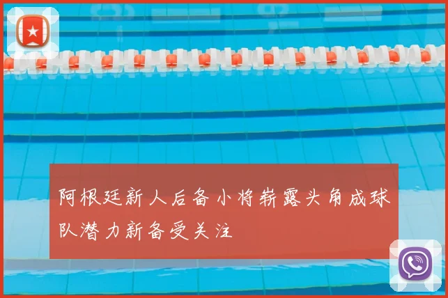 阿根廷新人后备小将崭露头角成球队潜力新备受关注